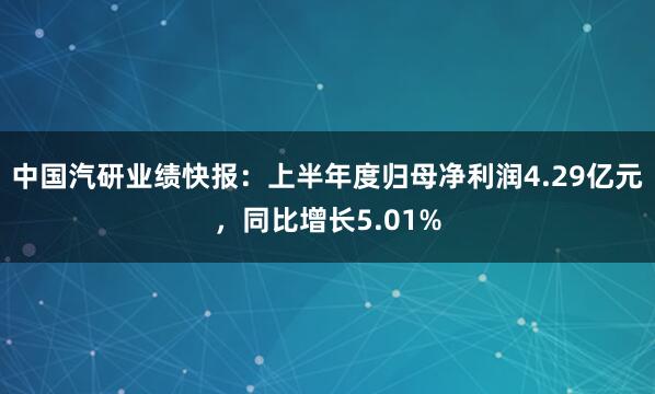 中国汽研业绩快报：上半年度归母净利润4.29亿元，同比增长5.01%