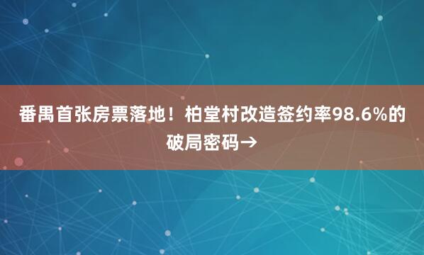 番禺首张房票落地！柏堂村改造签约率98.6%的破局密码→