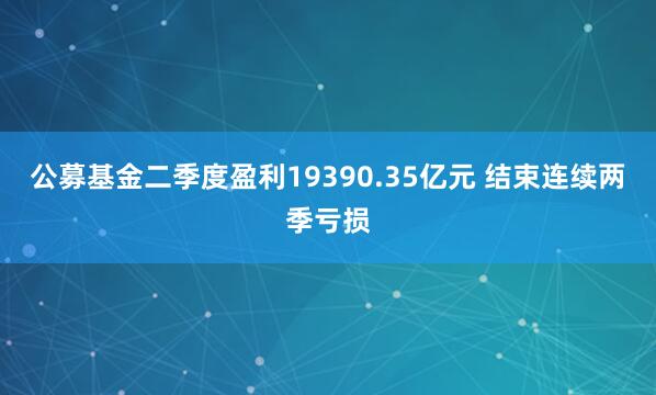 公募基金二季度盈利19390.35亿元 结束连续两季亏损