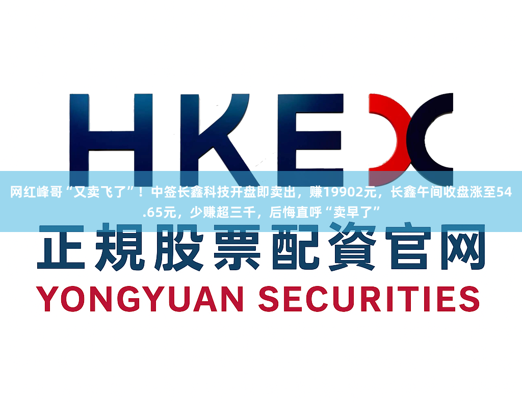 网红峰哥“又卖飞了”！中签长鑫科技开盘即卖出，赚19902元，长鑫午间收盘涨至54.65元，少赚超三千，后悔直呼“卖早了”