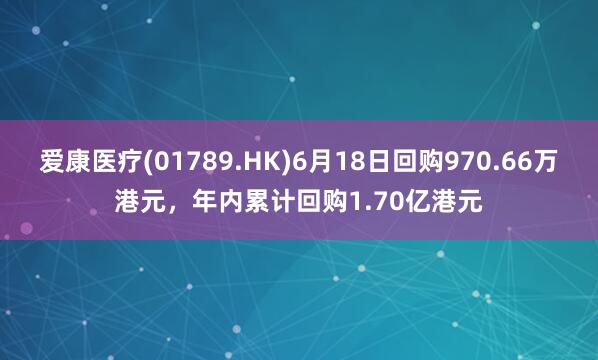 爱康医疗(01789.HK)6月18日回购970.66万港元，年内累计回购1.70亿港元