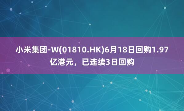 小米集团-W(01810.HK)6月18日回购1.97亿港元，已连续3日回购