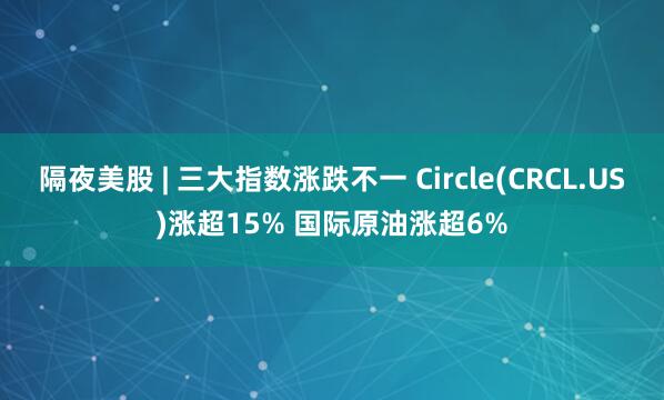 隔夜美股 | 三大指数涨跌不一 Circle(CRCL.US)涨超15% 国际原油涨超6%