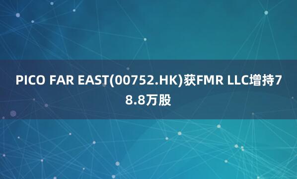 PICO FAR EAST(00752.HK)获FMR LLC增持78.8万股