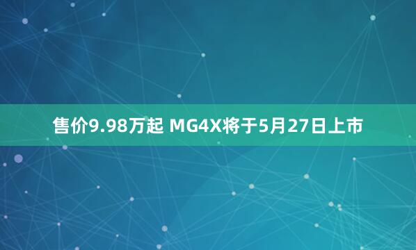 售价9.98万起 MG4X将于5月27日上市