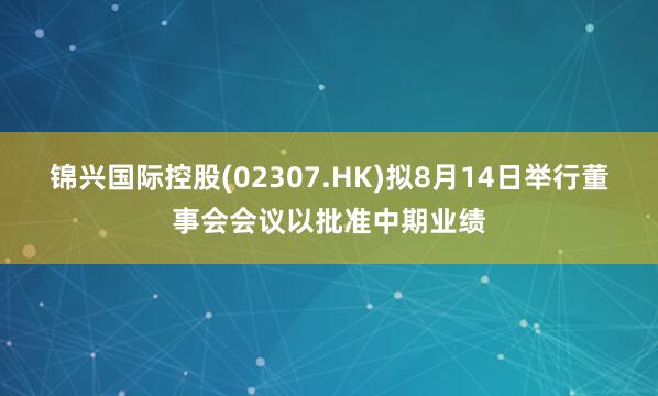 锦兴国际控股(02307.HK)拟8月14日举行董事会会议以批准中期业绩