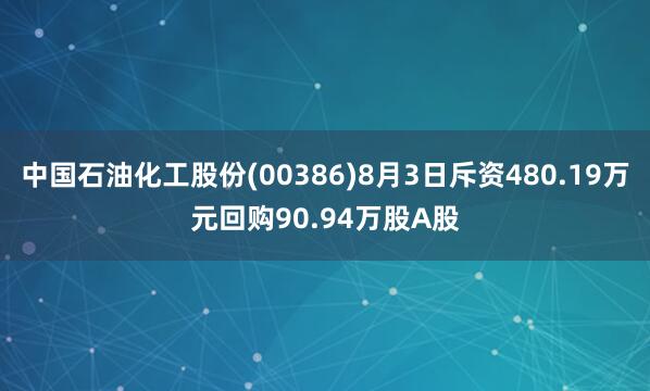 中国石油化工股份(00386)8月3日斥资480.19万元回购90.94万股A股