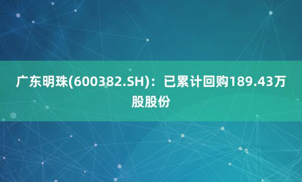 广东明珠(600382.SH)：已累计回购189.43万股股份