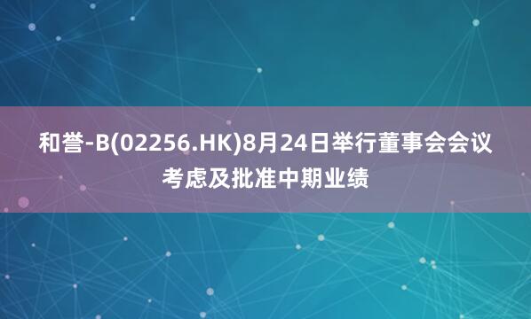 和誉-B(02256.HK)8月24日举行董事会会议考虑及批准中期业绩
