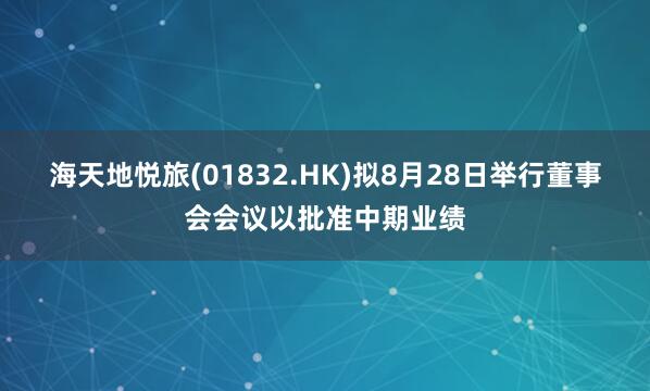 海天地悦旅(01832.HK)拟8月28日举行董事会会议以批准中期业绩