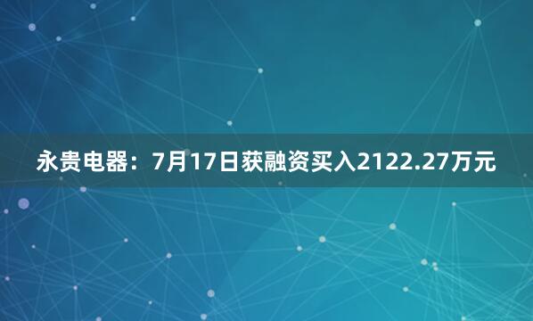 永贵电器:7月17日获融资买入2122.27万元