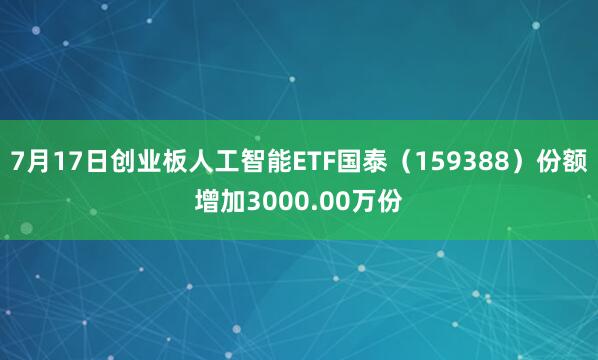 7月17日创业板人工智能ETF国泰（159388）份额增加3000.00万份