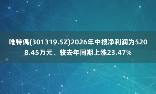 唯特偶(301319.SZ)2026年中报净利润为5208.45万元、较去年同期上涨23.47%