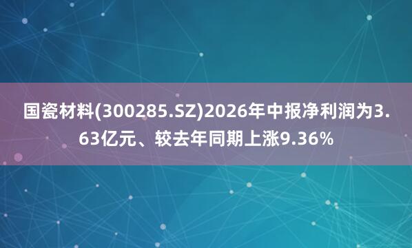 国瓷材料(300285.SZ)2026年中报净利润为3.63亿元、较去年同期上涨9.36%