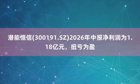 潜能恒信(300191.SZ)2026年中报净利润为1.18亿元，扭亏为盈