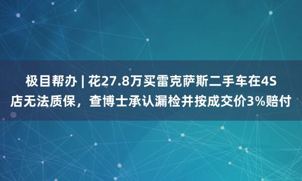 极目帮办 | 花27.8万买雷克萨斯二手车在4S店无法质保,查博士承认漏检并按成交价3%赔付