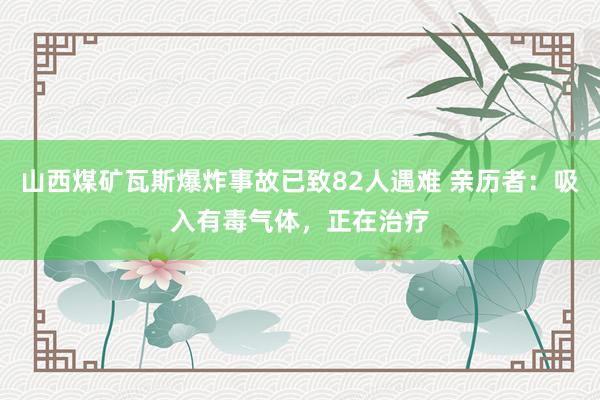 山西煤矿瓦斯爆炸事故已致82人遇难 亲历者：吸入有毒气体，正在治疗