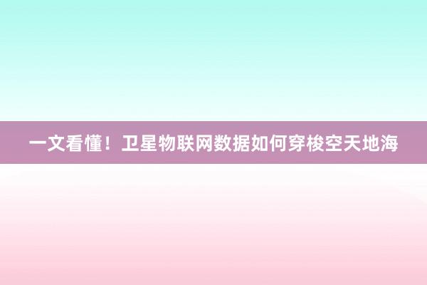 一文看懂！卫星物联网数据如何穿梭空天地海