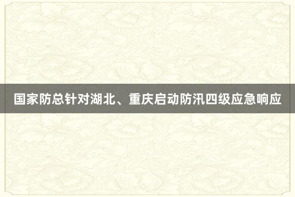 国家防总针对湖北、重庆启动防汛四级应急响应