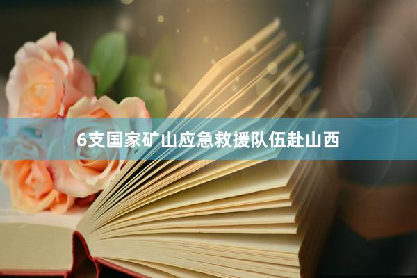 6支国家矿山应急救援队伍赴山西