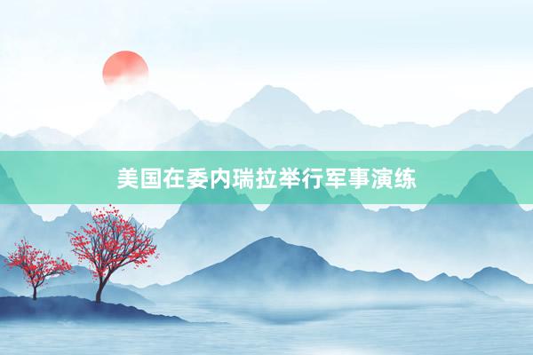 美国在委内瑞拉举行军事演练
