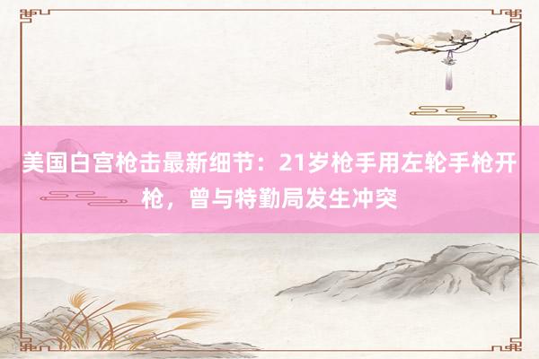 美国白宫枪击最新细节：21岁枪手用左轮手枪开枪，曾与特勤局发生冲突