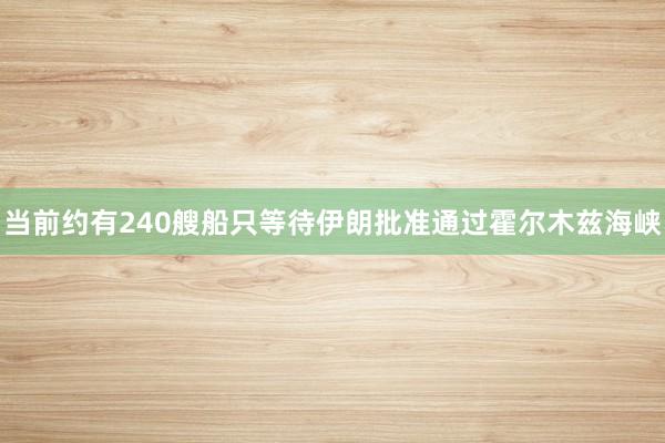 当前约有240艘船只等待伊朗批准通过霍尔木兹海峡