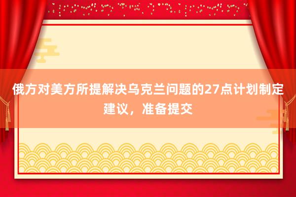 俄方对美方所提解决乌克兰问题的27点计划制定建议，准备提交