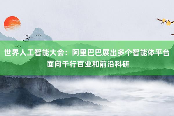 世界人工智能大会：阿里巴巴展出多个智能体平台 面向千行百业和前沿科研