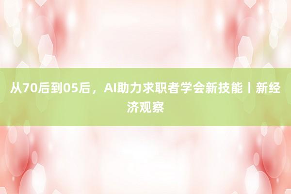从70后到05后，AI助力求职者学会新技能丨新经济观察