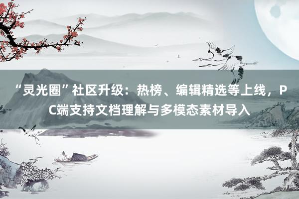 “灵光圈”社区升级：热榜、编辑精选等上线，PC端支持文档理解与多模态素材导入