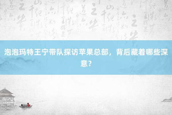 泡泡玛特王宁带队探访苹果总部，背后藏着哪些深意？