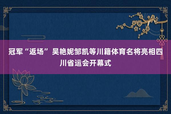 冠军“返场” 吴艳妮邹凯等川籍体育名将亮相四川省运会开幕式
