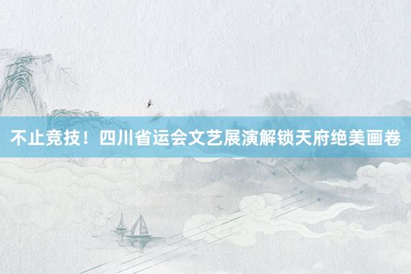 不止竞技！四川省运会文艺展演解锁天府绝美画卷