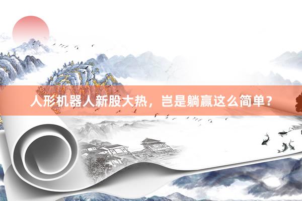 人形机器人新股大热，岂是躺赢这么简单？