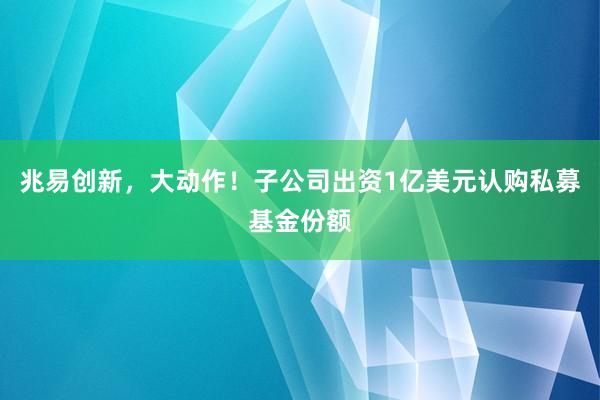 兆易创新，大动作！子公司出资1亿美元认购私募基金份额