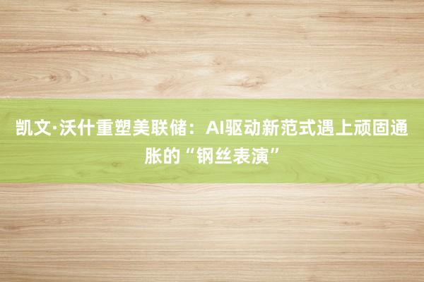 凯文·沃什重塑美联储：AI驱动新范式遇上顽固通胀的“钢丝表演”