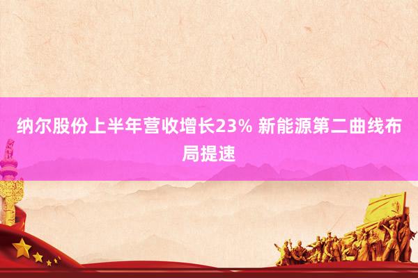纳尔股份上半年营收增长23% 新能源第二曲线布局提速
