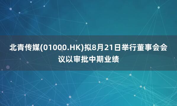 北青传媒(01000.HK)拟8月21日举行董事会会议以审批中期业绩