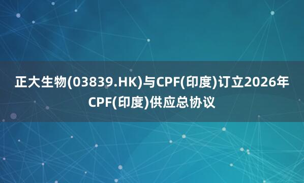 正大生物(03839.HK)与CPF(印度)订立2026年CPF(印度)供应总协议