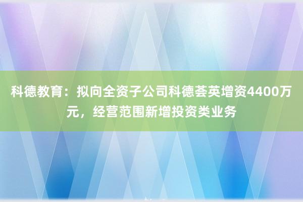 科德教育：拟向全资子公司科德荟英增资4400万元，经营范围新增投资类业务