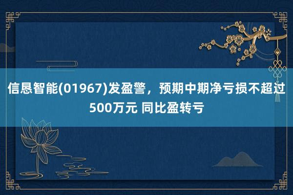 信恳智能(01967)发盈警，预期中期净亏损不超过500万元 同比盈转亏