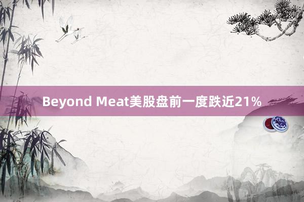 Beyond Meat美股盘前一度跌近21%