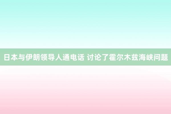 日本与伊朗领导人通电话 讨论了霍尔木兹海峡问题