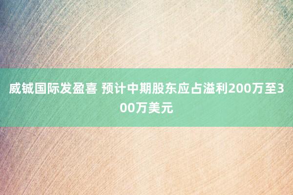 威铖国际发盈喜 预计中期股东应占溢利200万至300万美元