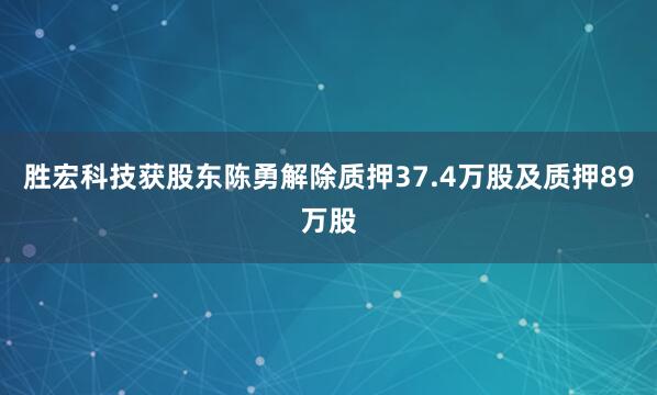 胜宏科技获股东陈勇解除质押37.4万股及质押89万股