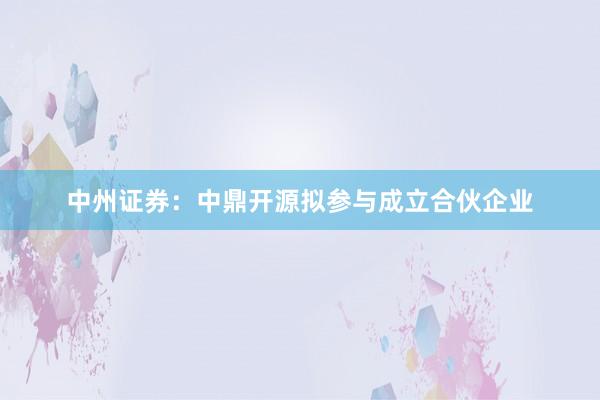 中州证券：中鼎开源拟参与成立合伙企业