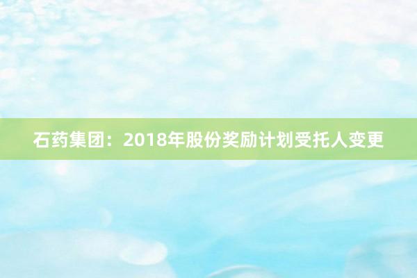 石药集团：2018年股份奖励计划受托人变更
