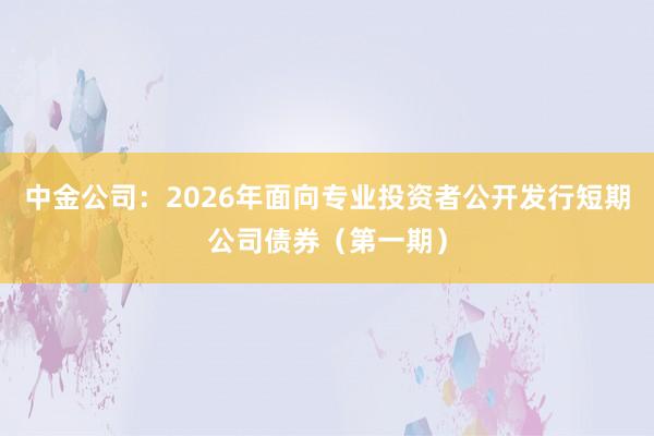 中金公司：2026年面向专业投资者公开发行短期公司债券（第一期）