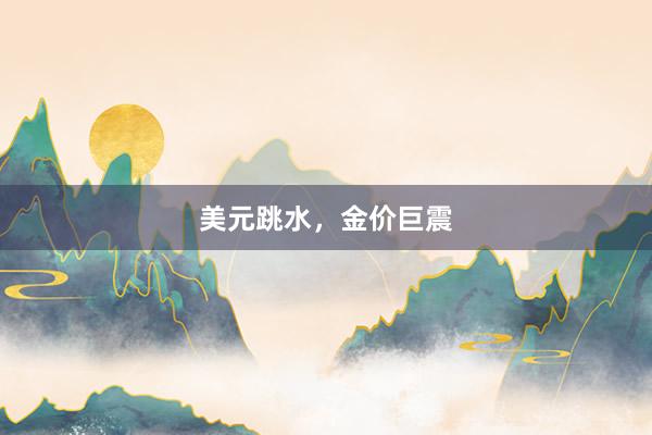 美元跳水，金价巨震